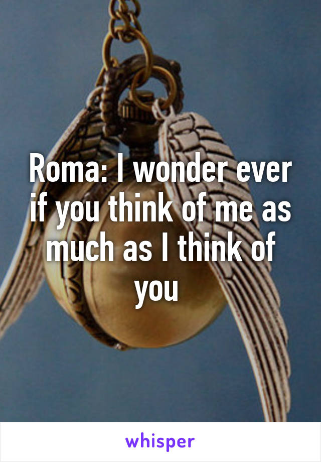 Roma: I wonder ever if you think of me as much as I think of you 