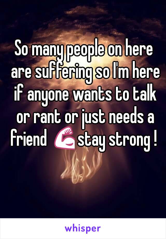 So many people on here are suffering so I'm here if anyone wants to talk or rant or just needs a friend 💪stay strong ! 