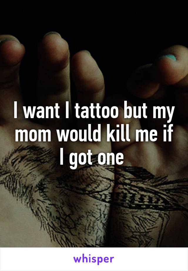 I want I tattoo but my mom would kill me if I got one 