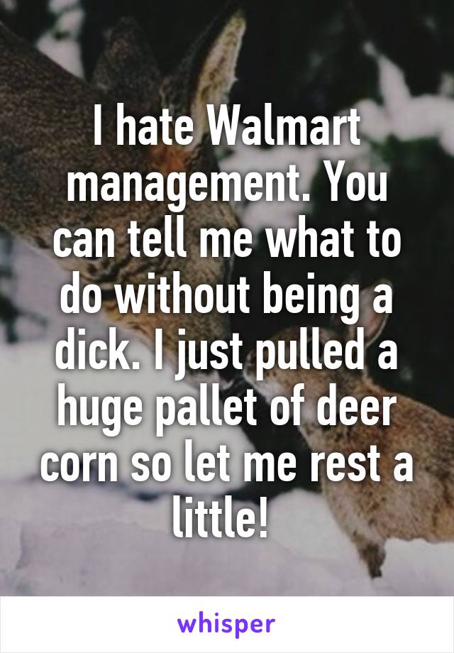 I hate Walmart management. You can tell me what to do without being a dick. I just pulled a huge pallet of deer corn so let me rest a little! 