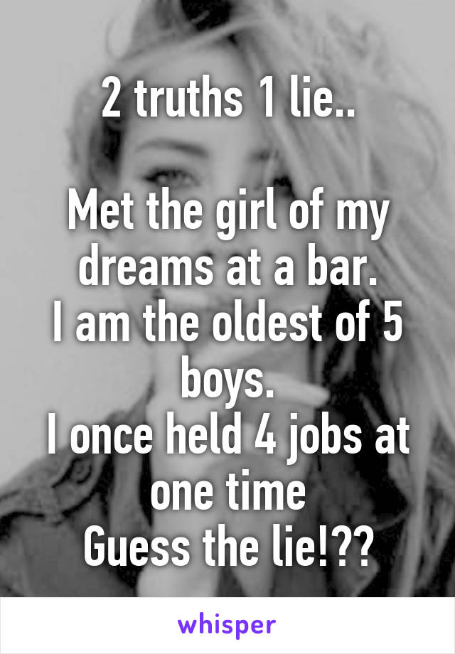 2 truths 1 lie..

Met the girl of my dreams at a bar.
I am the oldest of 5 boys.
I once held 4 jobs at one time
Guess the lie!??