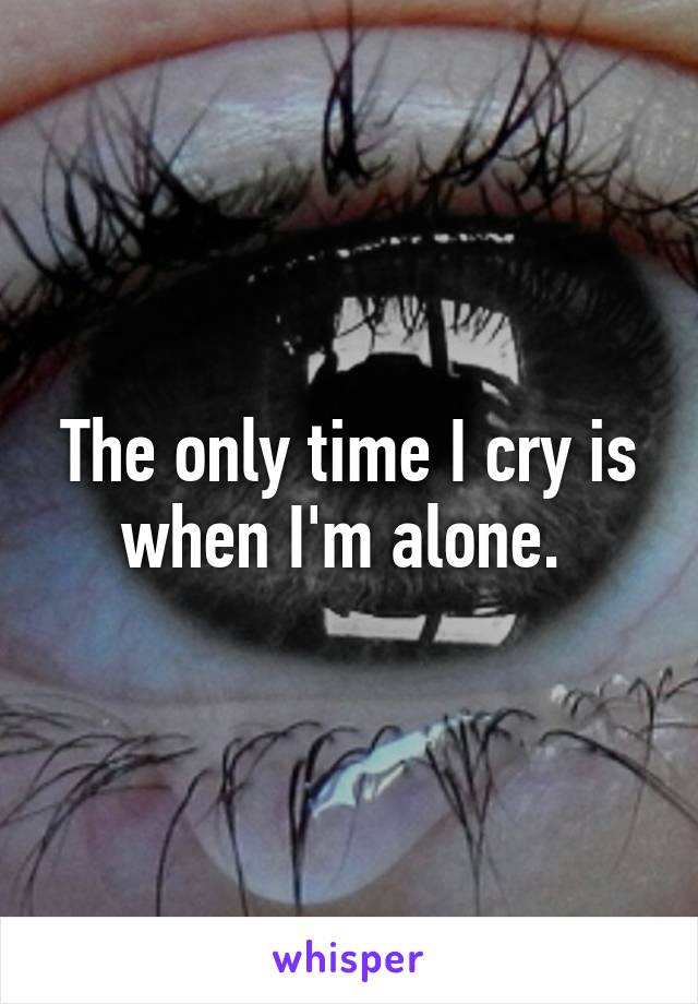 The only time I cry is when I'm alone. 