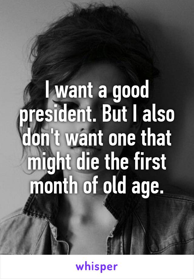I want a good president. But I also don't want one that might die the first month of old age.