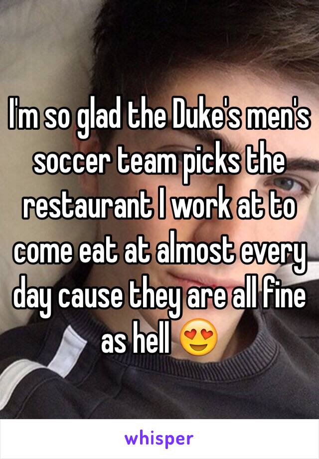I'm so glad the Duke's men's soccer team picks the restaurant I work at to come eat at almost every day cause they are all fine as hell 😍