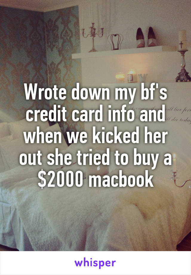 Wrote down my bf's credit card info and when we kicked her out she tried to buy a $2000 macbook