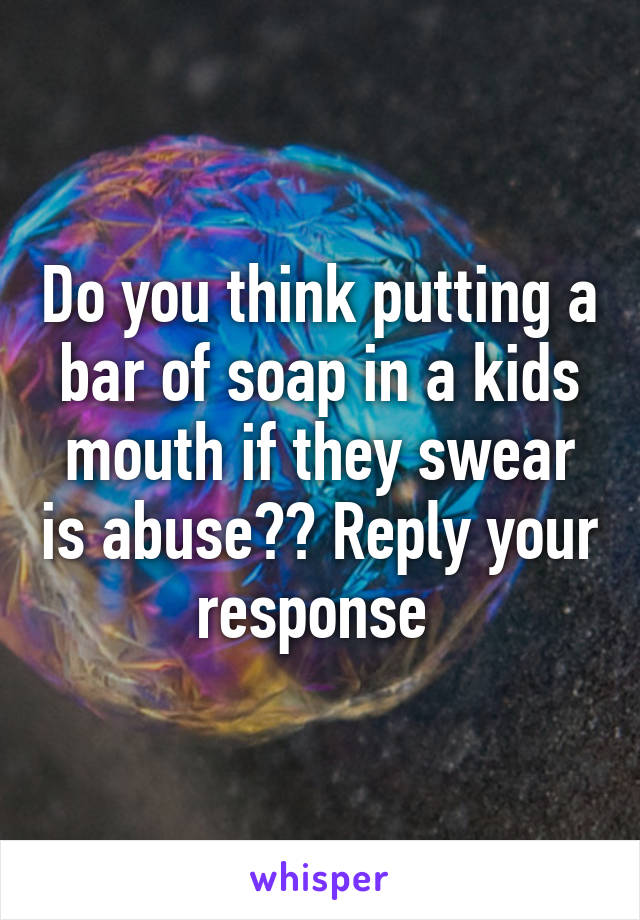 Do you think putting a bar of soap in a kids mouth if they swear is abuse?? Reply your response 