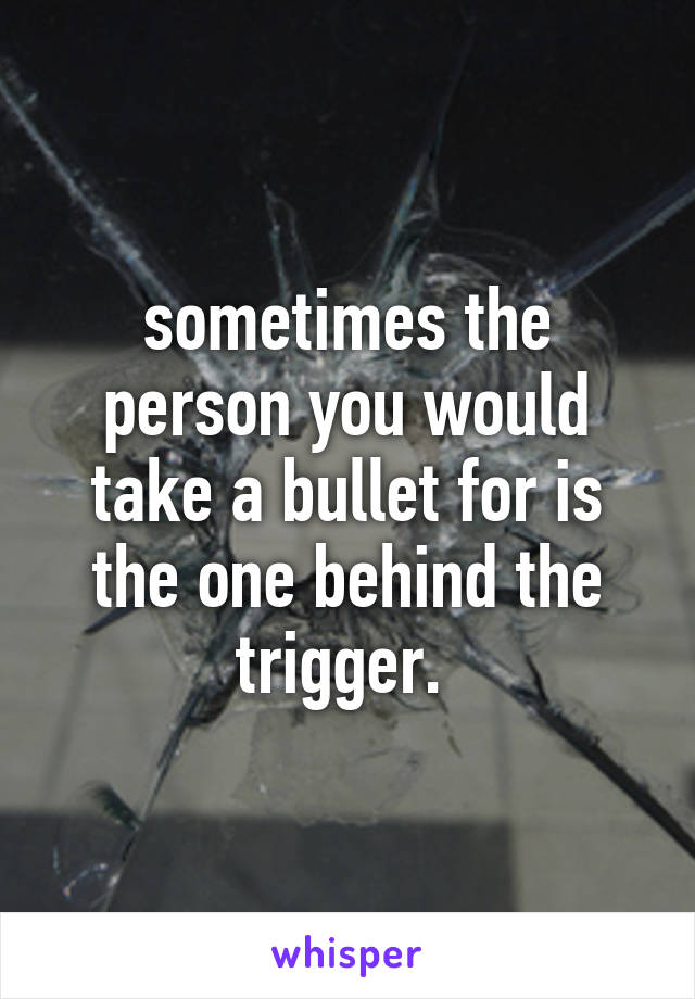 sometimes the person you would take a bullet for is the one behind the trigger. 