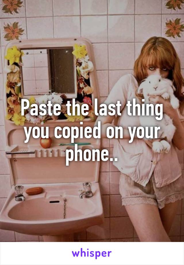 Paste the last thing you copied on your phone..