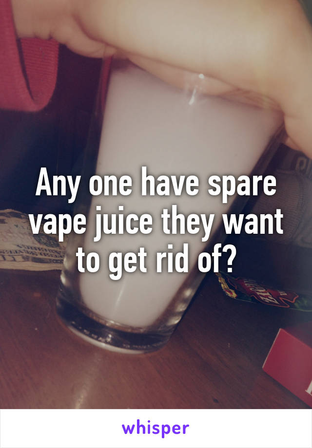 Any one have spare vape juice they want to get rid of?
