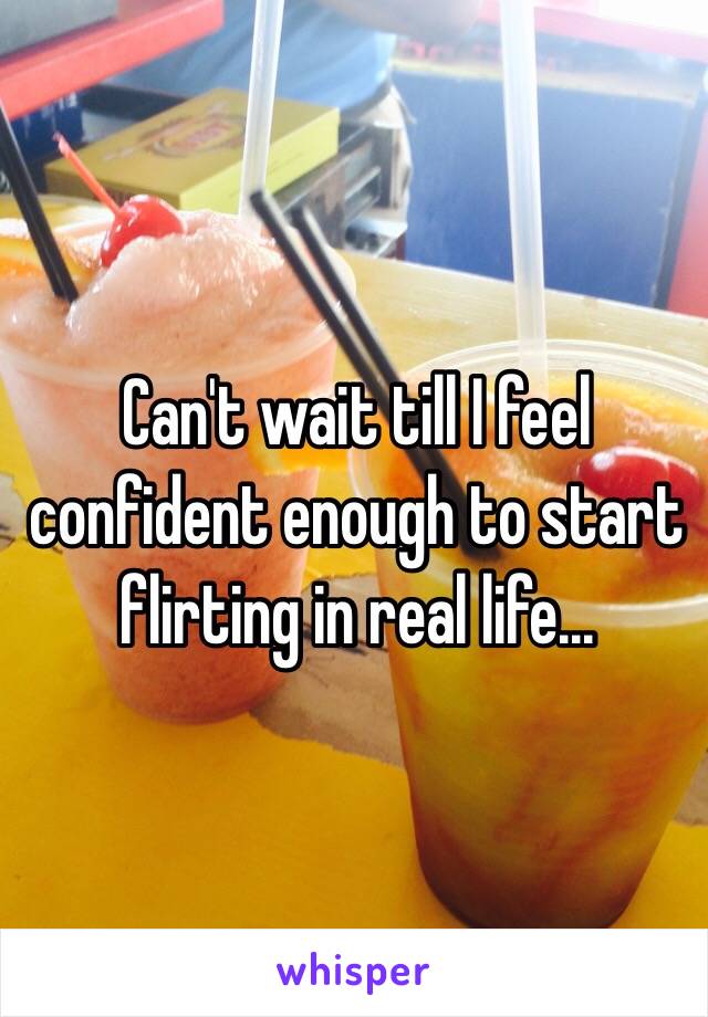 Can't wait till I feel confident enough to start flirting in real life...