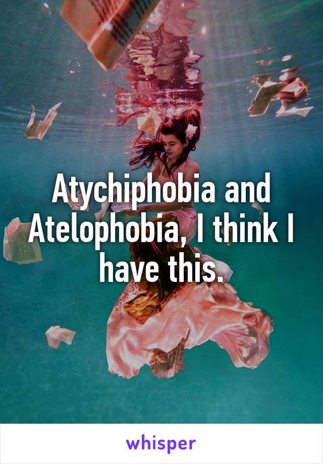 Atychiphobia and Atelophobia, I think I have this.