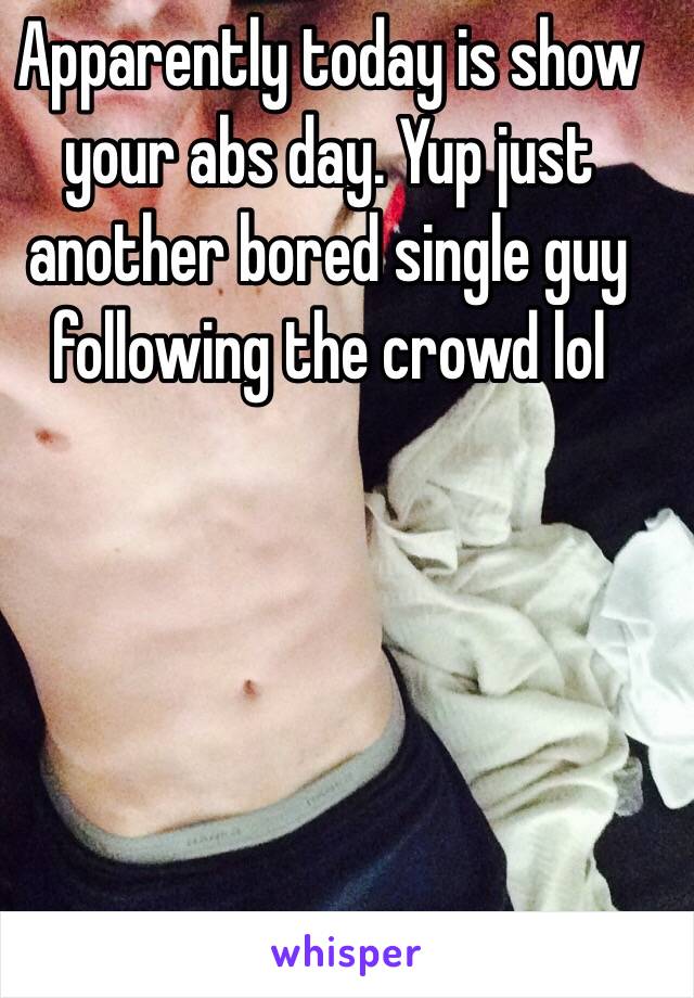 Apparently today is show your abs day. Yup just another bored single guy following the crowd lol