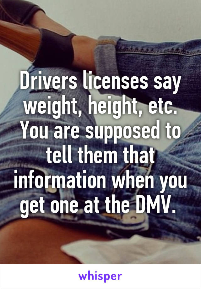 Drivers licenses say weight, height, etc. You are supposed to tell them that information when you get one at the DMV. 