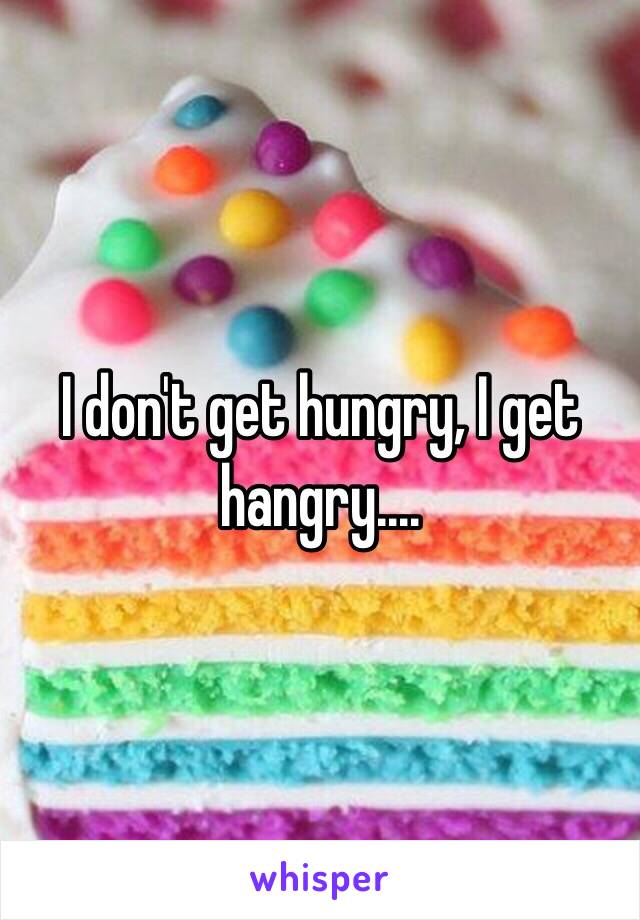 I don't get hungry, I get hangry....