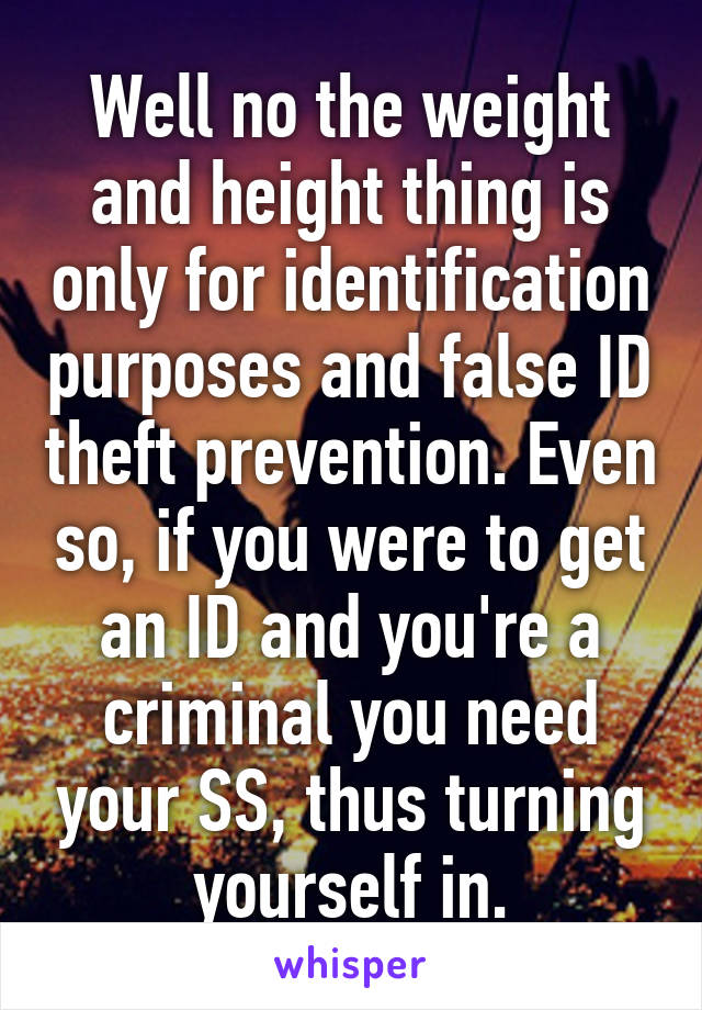 Well no the weight and height thing is only for identification purposes and false ID theft prevention. Even so, if you were to get an ID and you're a criminal you need your SS, thus turning yourself in.