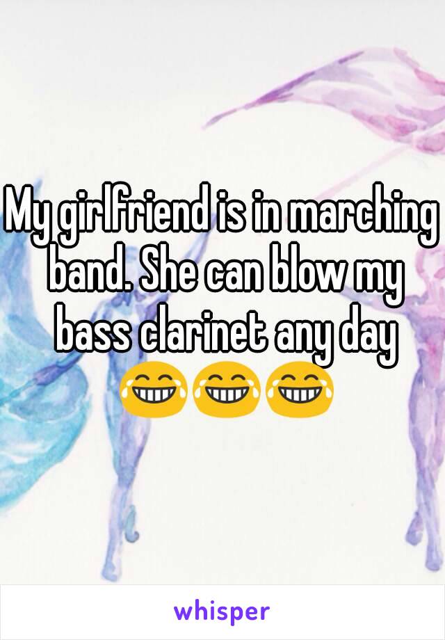 My girlfriend is in marching band. She can blow my bass clarinet any day 😂😂😂