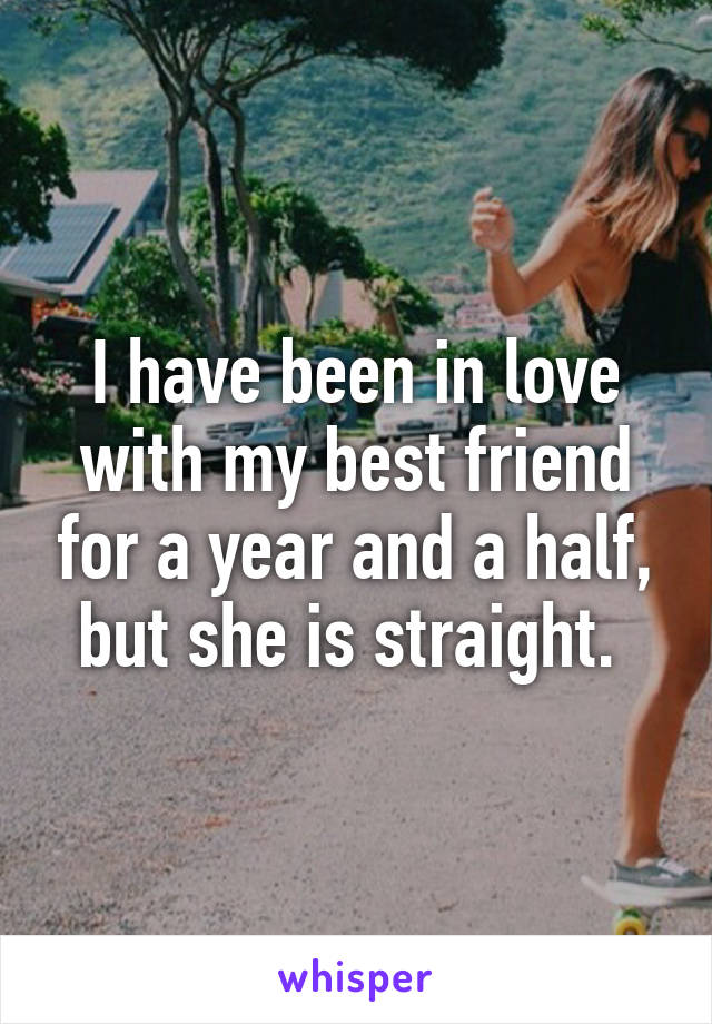 I have been in love with my best friend for a year and a half, but she is straight. 