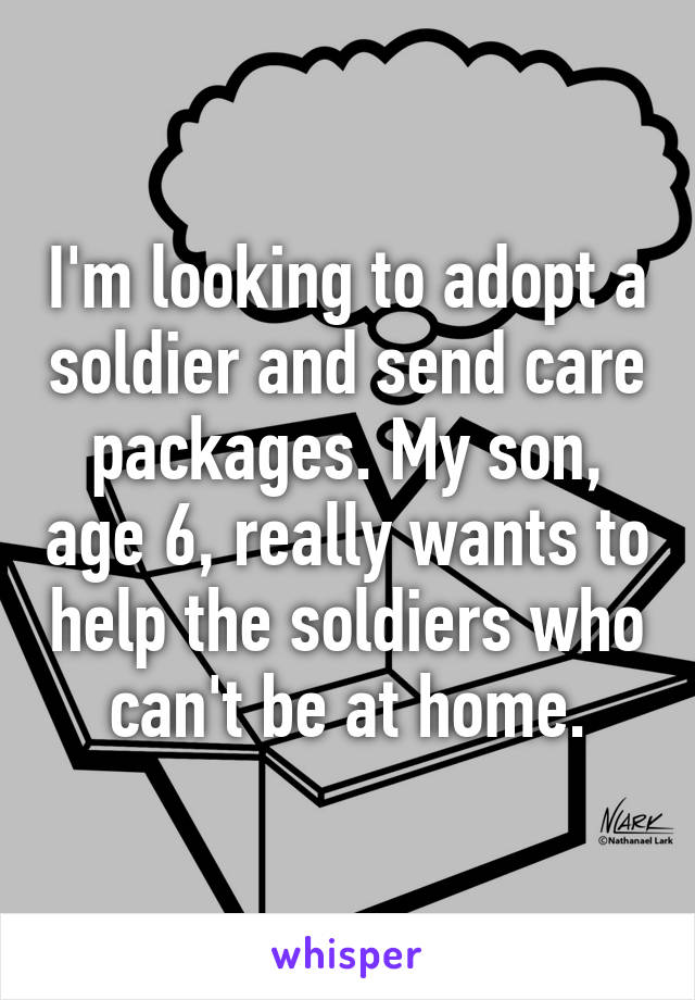 I'm looking to adopt a soldier and send care packages. My son, age 6, really wants to help the soldiers who can't be at home.