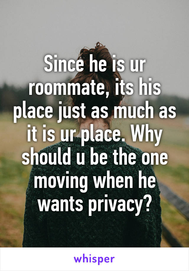 Since he is ur roommate, its his place just as much as it is ur place. Why should u be the one moving when he wants privacy?