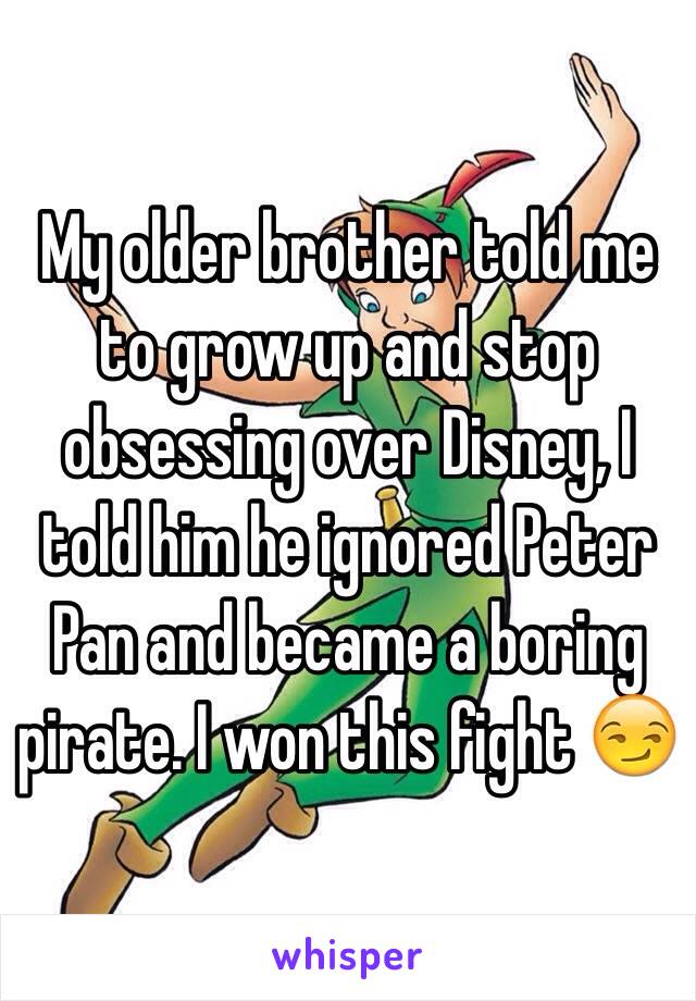 My older brother told me to grow up and stop obsessing over Disney, I told him he ignored Peter Pan and became a boring pirate. I won this fight 😏