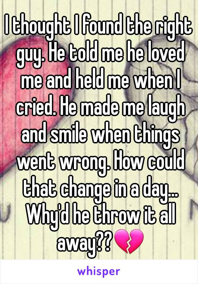 I thought I found the right guy. He told me he loved me and held me when I cried. He made me laugh and smile when things went wrong. How could that change in a day... Why'd he throw it all away??💔
