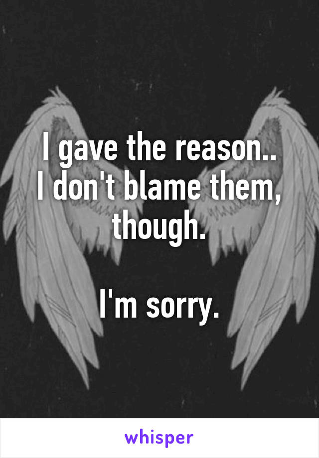 I gave the reason..
I don't blame them, though.

I'm sorry.