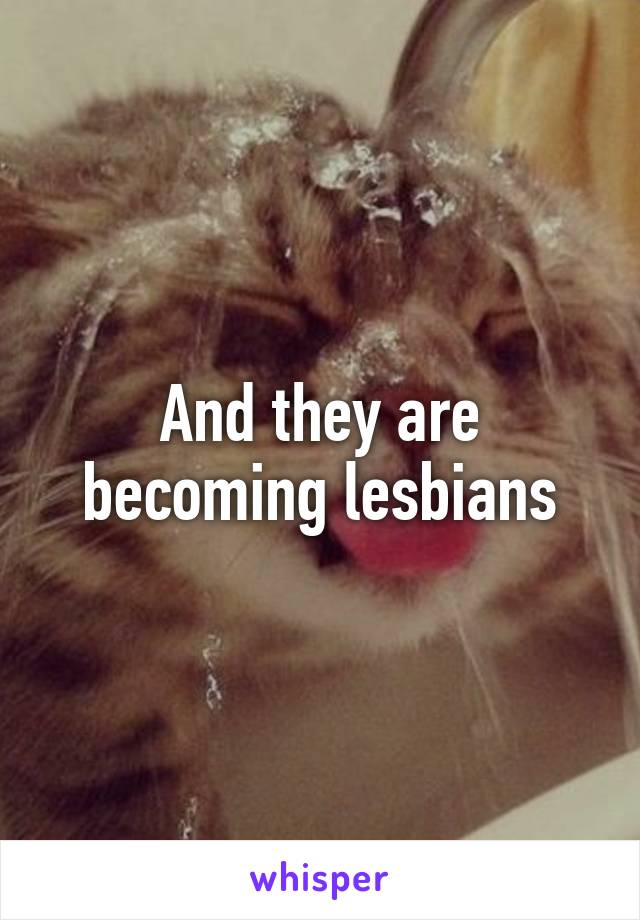 And they are becoming lesbians