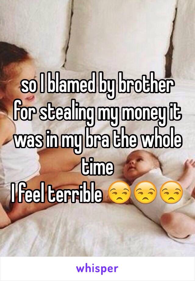 so I blamed by brother 
for stealing my money it was in my bra the whole time 
I feel terrible 😒😒😒