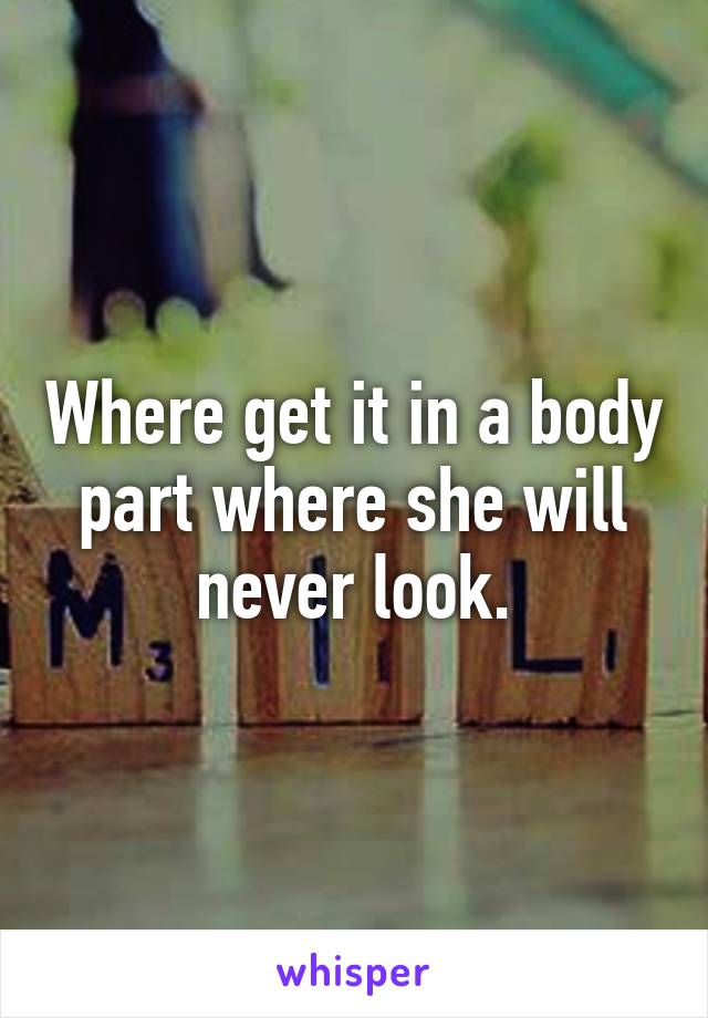 Where get it in a body part where she will never look.