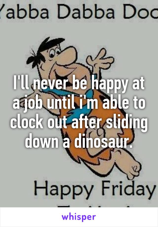 I'll never be happy at a job until i'm able to clock out after sliding down a dinosaur.