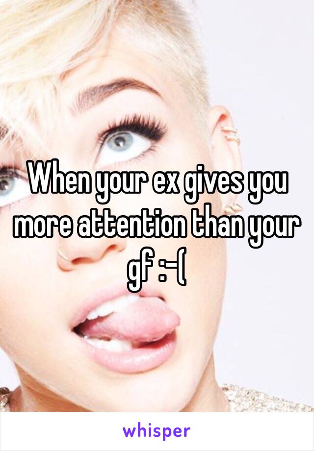 When your ex gives you more attention than your gf :-( 
