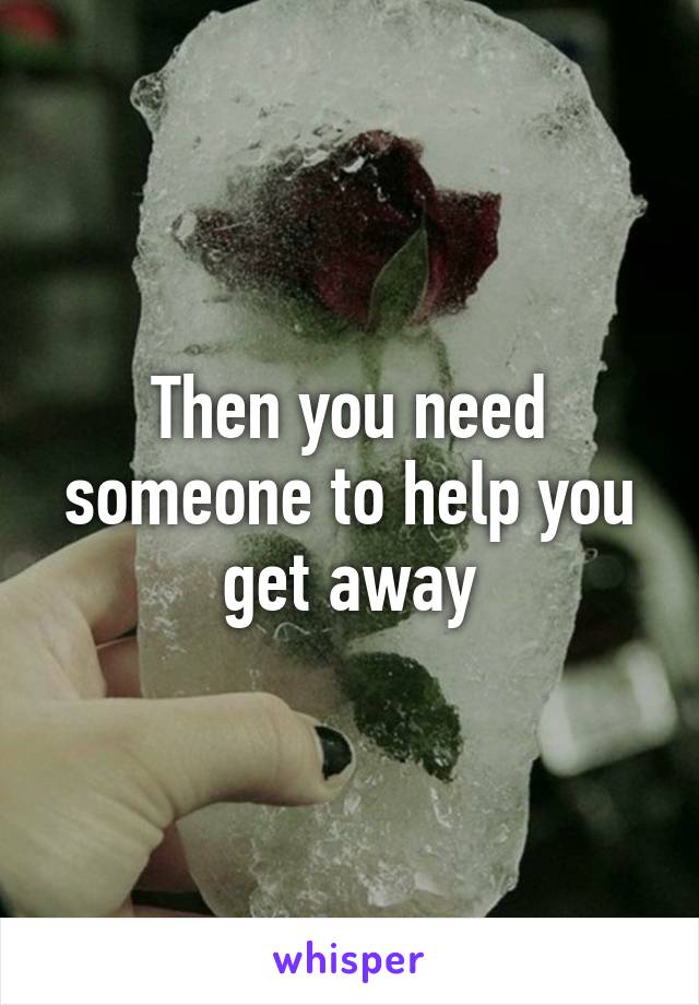 Then you need someone to help you get away