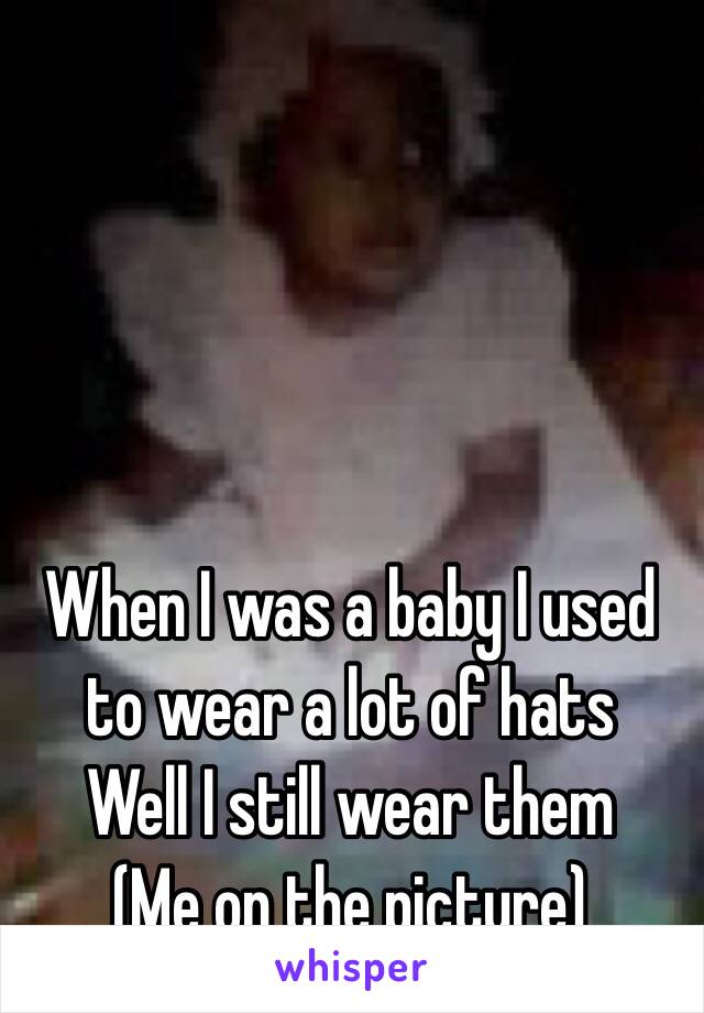 When I was a baby I used to wear a lot of hats 
Well I still wear them 
(Me on the picture)