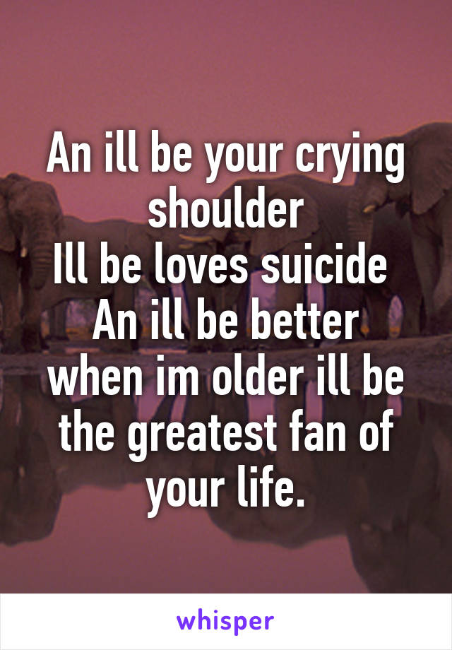 An ill be your crying shoulder
Ill be loves suicide 
An ill be better when im older ill be the greatest fan of your life.