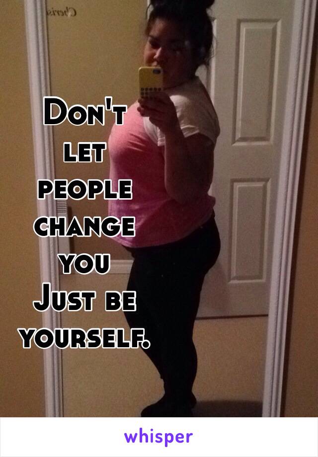Don't 
let 
people 
change 
you
Just be 
yourself.
