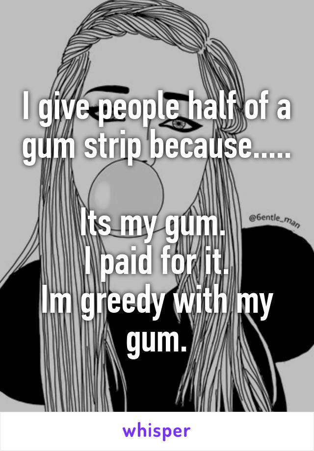 I give people half of a gum strip because.....

Its my gum. 
I paid for it.
Im greedy with my gum.