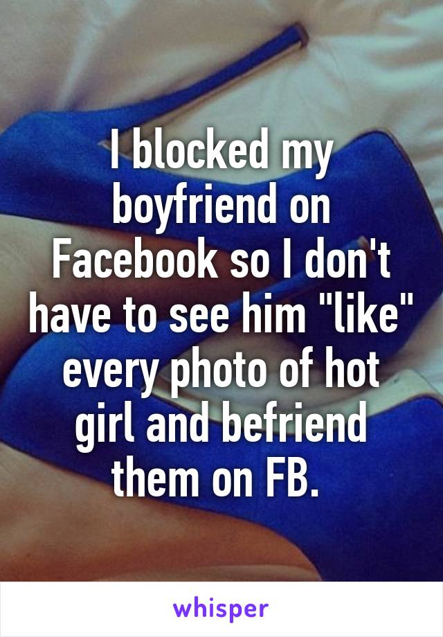 I blocked my boyfriend on Facebook so I don't have to see him "like" every photo of hot girl and befriend them on FB. 