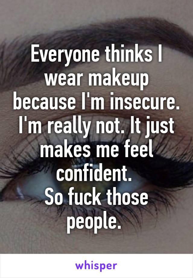 Everyone thinks I wear makeup because I'm insecure. I'm really not. It just makes me feel confident. 
So fuck those people. 