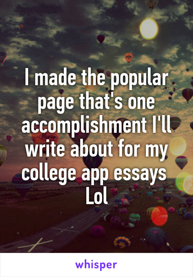 I made the popular page that's one accomplishment I'll write about for my college app essays 
Lol