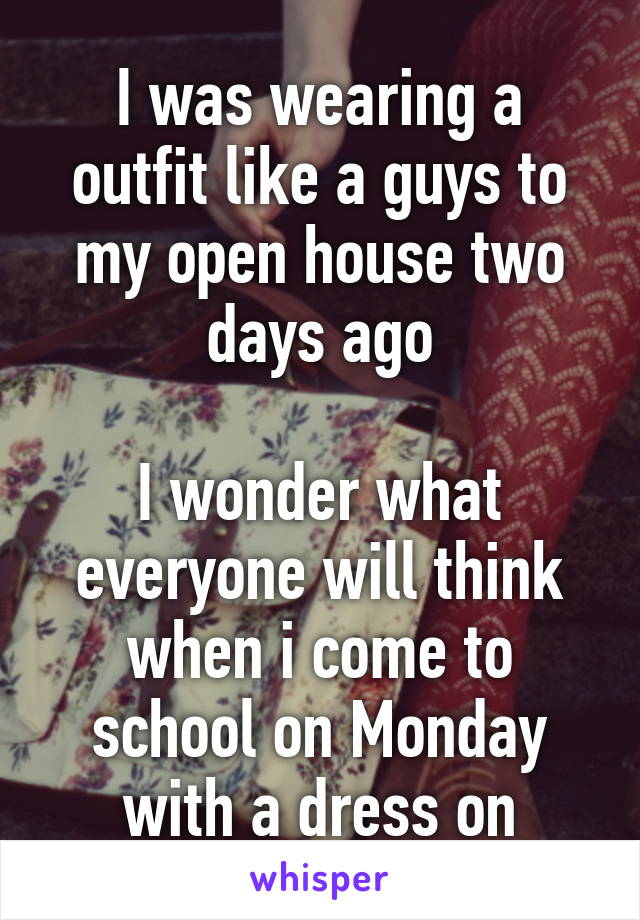 I was wearing a outfit like a guys to my open house two days ago

I wonder what everyone will think when i come to school on Monday with a dress on