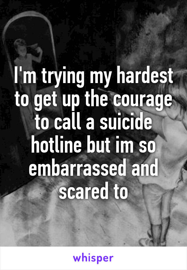 I'm trying my hardest to get up the courage to call a suicide hotline but im so embarrassed and scared to