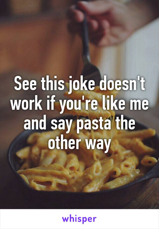 See this joke doesn't work if you're like me and say pasta the other way