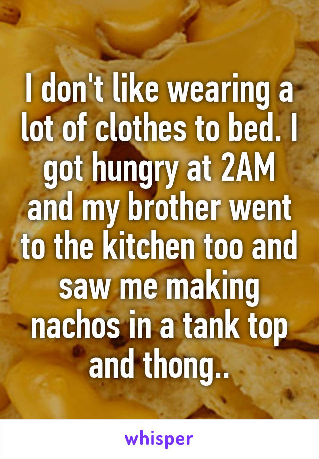 I don't like wearing a lot of clothes to bed. I got hungry at 2AM and my brother went to the kitchen too and saw me making nachos in a tank top and thong..