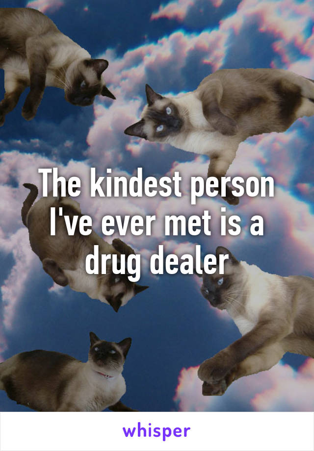 The kindest person I've ever met is a drug dealer