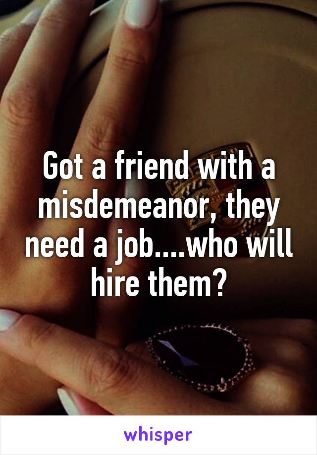 Got a friend with a misdemeanor, they need a job....who will hire them?