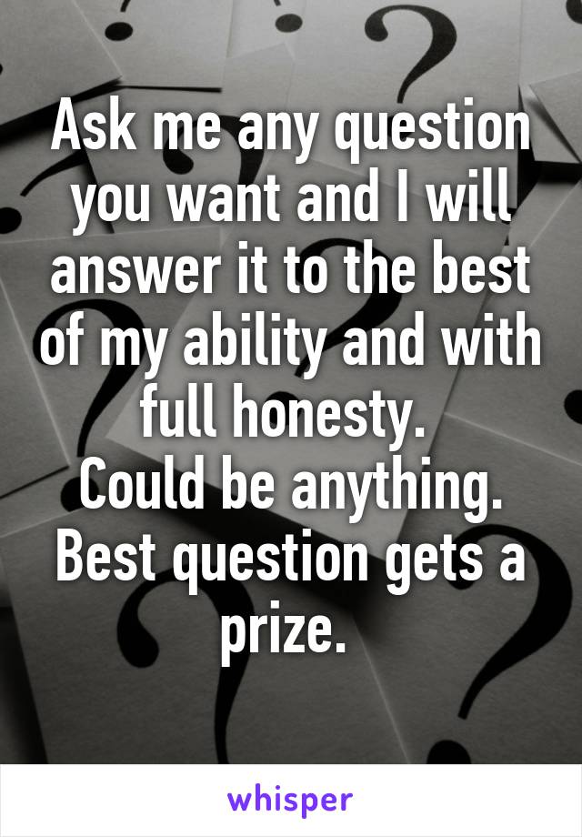 Ask me any question you want and I will answer it to the best of my ability and with full honesty. 
Could be anything. Best question gets a prize. 
