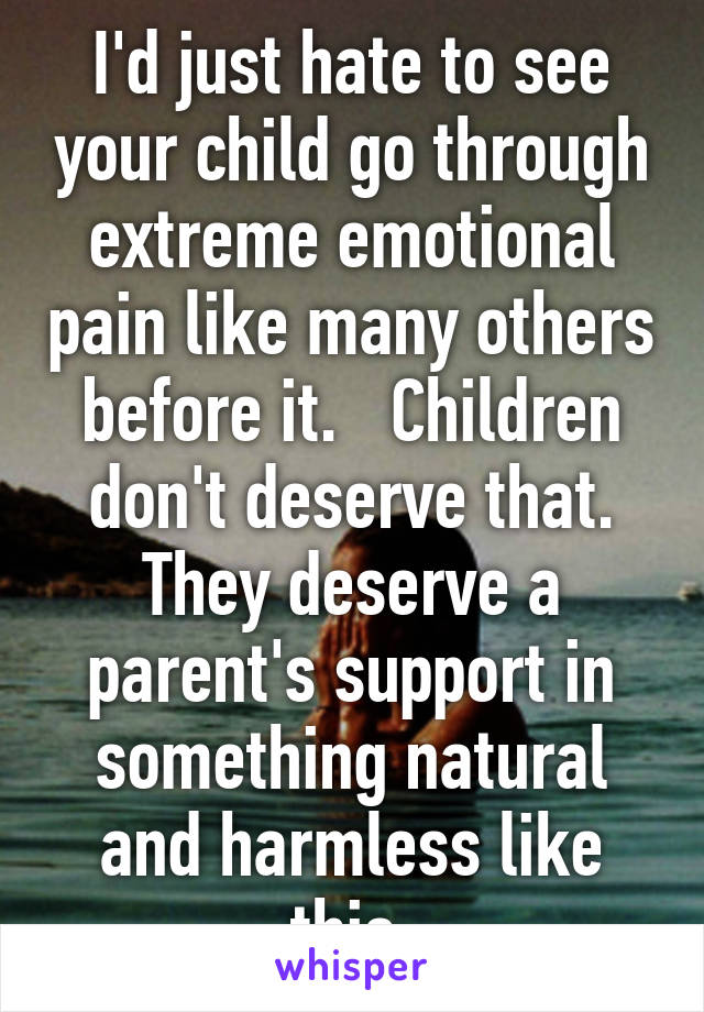 I'd just hate to see your child go through extreme emotional pain like many others before it.   Children don't deserve that. They deserve a parent's support in something natural and harmless like this.