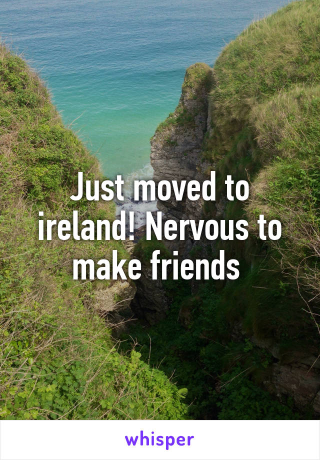 Just moved to ireland! Nervous to make friends 