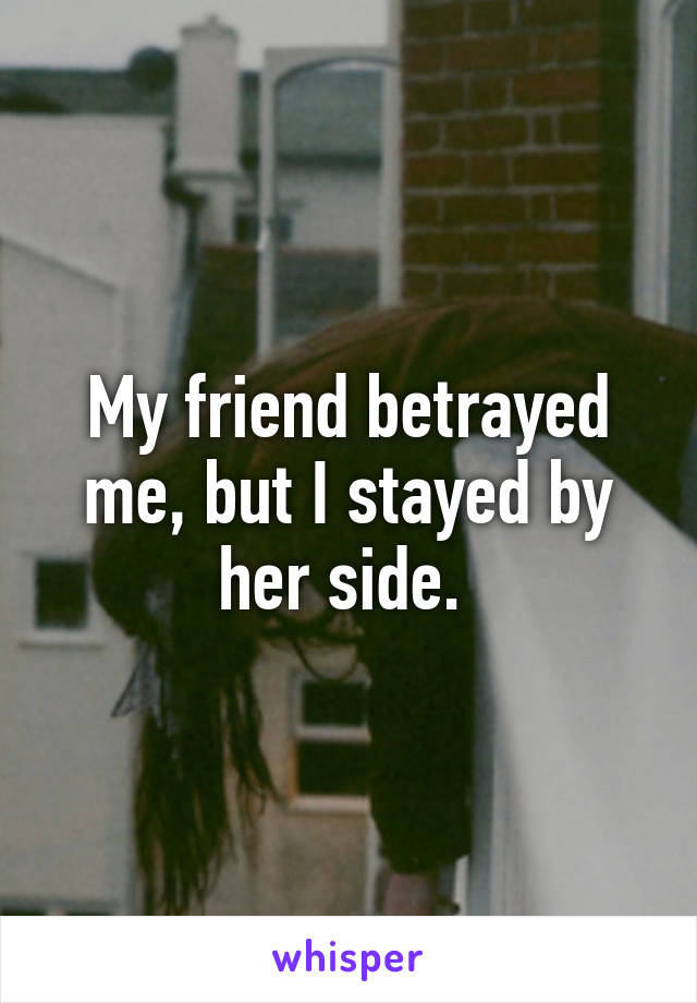 My friend betrayed me, but I stayed by her side. 
