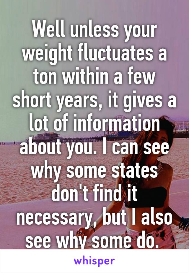 Well unless your weight fluctuates a ton within a few short years, it gives a lot of information about you. I can see why some states don't find it necessary, but I also see why some do. 